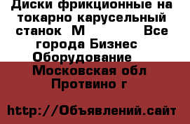 Диски фрикционные на токарно-карусельный станок 1М553, 1531 - Все города Бизнес » Оборудование   . Московская обл.,Протвино г.